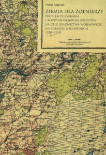 Ziemia dla żołnierzy. Problem pozyskania i rozdysponowania gruntów na cele osadnictwa wojskowego na Kresach Wchodnich 1920-1939