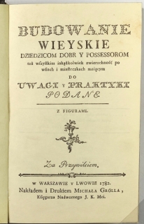 Budowanie wieyskie. Dziedzicom dóbr y possessorom toż wszystkim iakążkolwiek zwierzchność po wsiach i miasteczkach maiącym do uwagi y praktyki podane [reprint]