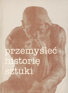 Przemyśleć historię sztuki. Materiały XIII seminarium metodologicznego Stowarzyszenia Historyków Sztuki. Nieborów 15-17 października 1992