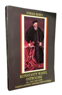Konstanty Wasyl Ostrogski (ok. 1524/1525-1608). Wojewoda kijowski i marszałek ziemi wołyńskiej