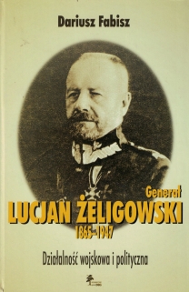 Generał Lucjan Żeligowski 1865-1947. Działalność wojskowa i polityczna