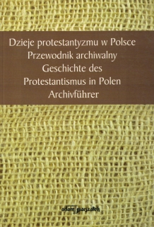Dzieje protestantyzmu w Polsce. Przewodnik archiwalny. Geschichte des Protentastismus in Polen. Archivfuhrer