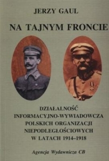 Na tajnym froncie. Działalność informacyjno-wywiadowcza polskich organizacji niepodległościowych w latach 1914-1918
