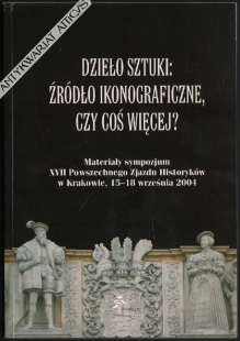 Dzieło sztuki: źródło ikonograficzne, czy coś więcej? Materiały sympozjum XVII Powszechnego Zjazdu Historyków w Krakowie, 15-18 września 2004