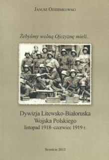 Żebyśmy wolną Ojczyznę mieli... Dywizja Litewsko-Białoruska Wojska Polskiego. Listopad 1918-czerwiec 1919 r.