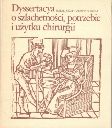 Dyssertacya o szlachetności, potrzebie i użytku chirurgii w pożyciu ludzkiem, w woysku, przy połogach i w nauce lekarskiey [reprint]