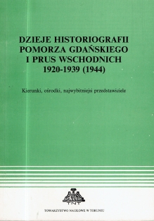 Dzieje historiografii Pomorza Gdańskiego i Prus Wschodnich 1920-1939 (1944) : (kierunki, ośrodki, najwybitniejsi przedstawiciele). Materiały sesji w Toruniu, 15-16 XI 1991 r.