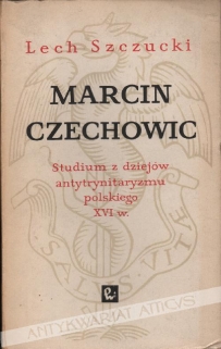 Marcin Czechowic (1532-1613). Studium z dziejów antytrynitaryzmu polskiego XVI w.