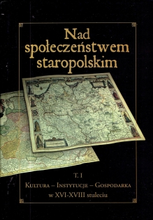 Nad społeczeństwem staropolskim. Tom I: Kultura - Instytucje - Gospodarka w XVI - XVIII wieku