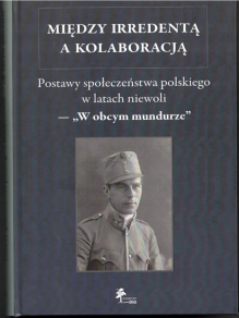 MIĘDZY IRREDENTĄ A KOLABORACJĄ. Postawy społeczeństwa polskiego w latach niewoli — „W obcym mundurze”