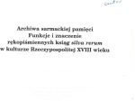 Archiwa sarmackiej pamięci. Funkcje i znaczenie rękopiśmienniczych ksiąg silva rerum w kulturze Rzeczypospolitej XVIII wieku  [autograf]
